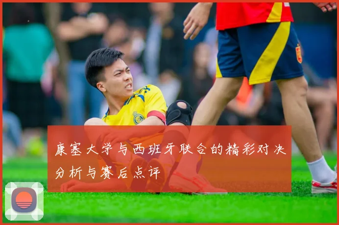 康塞大学与西班牙联合的精彩对决分析与赛后点评