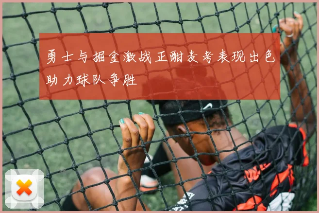 勇士与掘金激战正酣麦考表现出色助力球队争胜