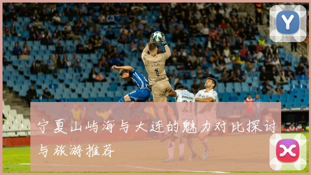 宁夏山屿海与大连的魅力对比探讨与旅游推荐