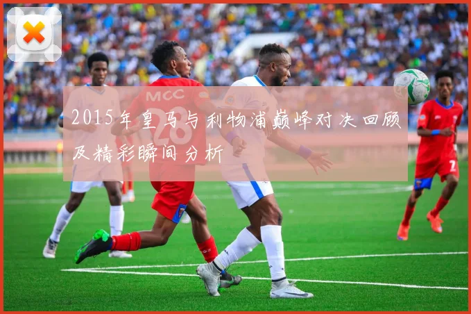 2015年皇马与利物浦巅峰对决回顾及精彩瞬间分析