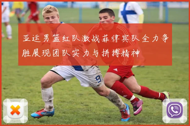 亚运男篮红队激战菲律宾队全力争胜展现团队实力与拼搏精神