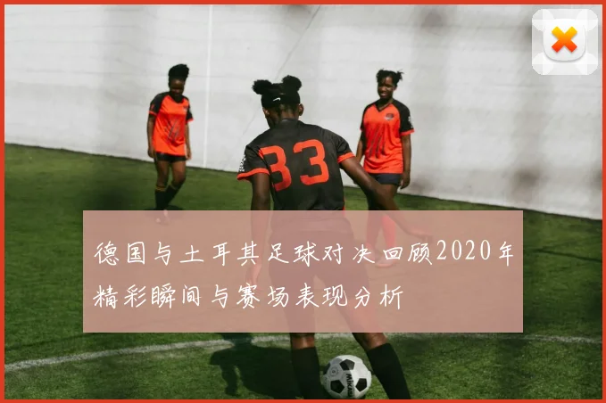 德国与土耳其足球对决回顾2020年精彩瞬间与赛场表现分析