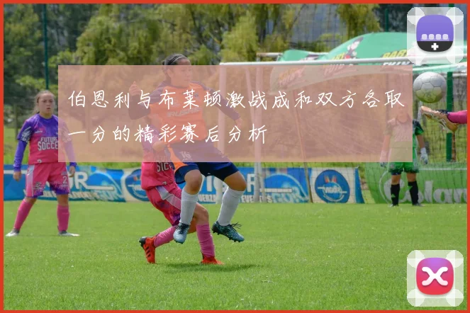 伯恩利与布莱顿激战成和双方各取一分的精彩赛后分析