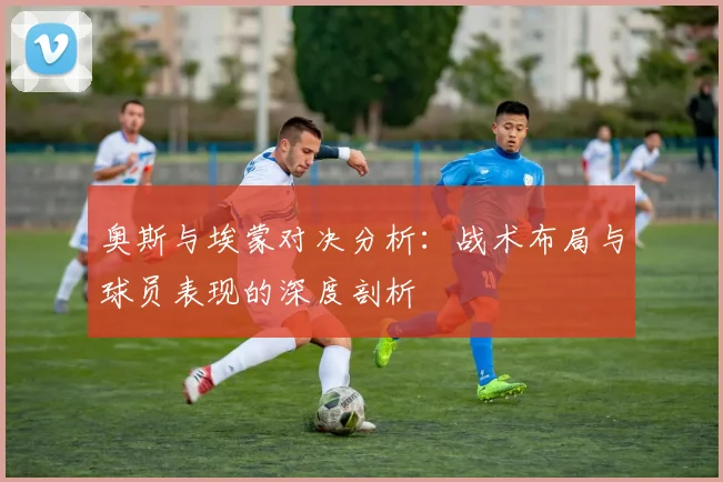 奥斯与埃蒙对决分析：战术布局与球员表现的深度剖析