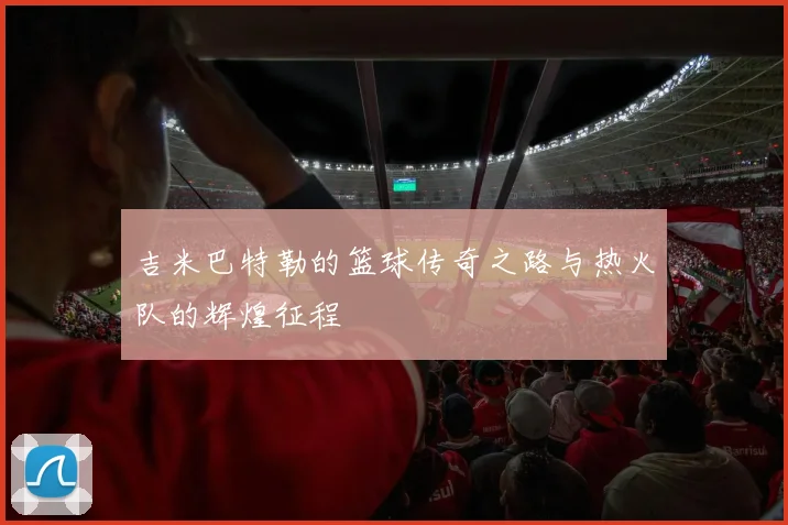 吉米巴特勒的篮球传奇之路与热火队的辉煌征程