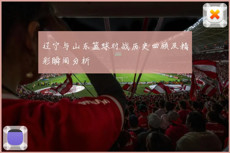 辽宁与山东篮球对战历史回顾及精彩瞬间分析