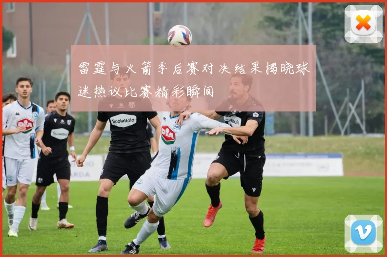 雷霆与火箭季后赛对决结果揭晓球迷热议比赛精彩瞬间