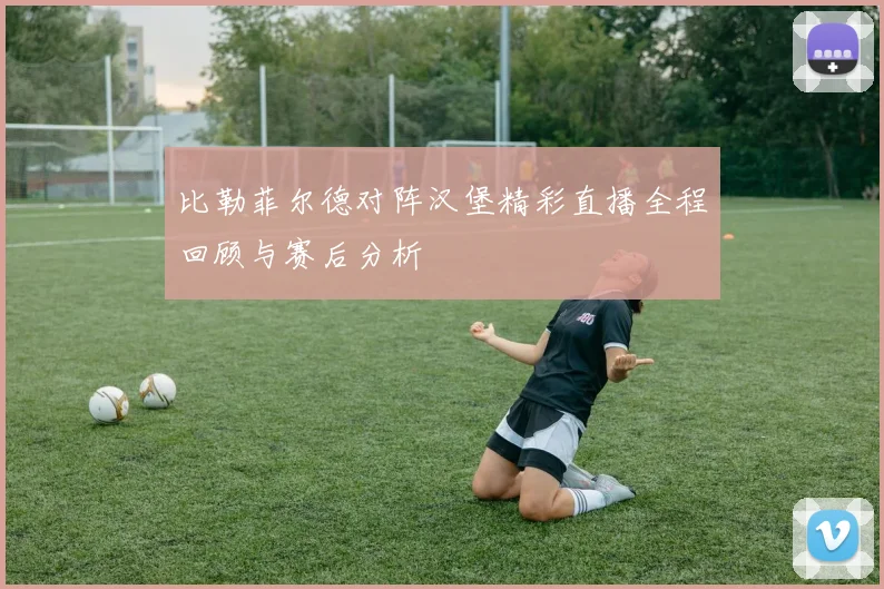 比勒菲尔德对阵汉堡精彩直播全程回顾与赛后分析
