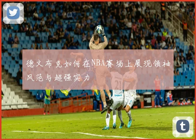 德文布克如何在NBA赛场上展现领袖风范与超强实力