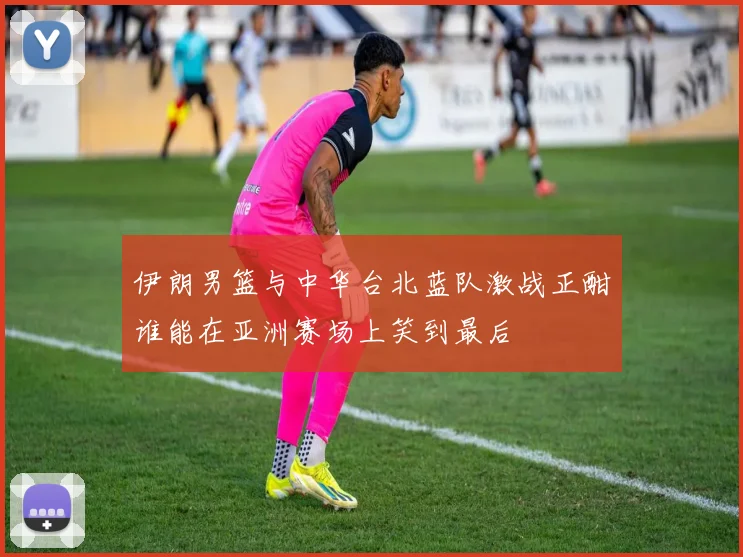 伊朗男篮与中华台北蓝队激战正酣谁能在亚洲赛场上笑到最后