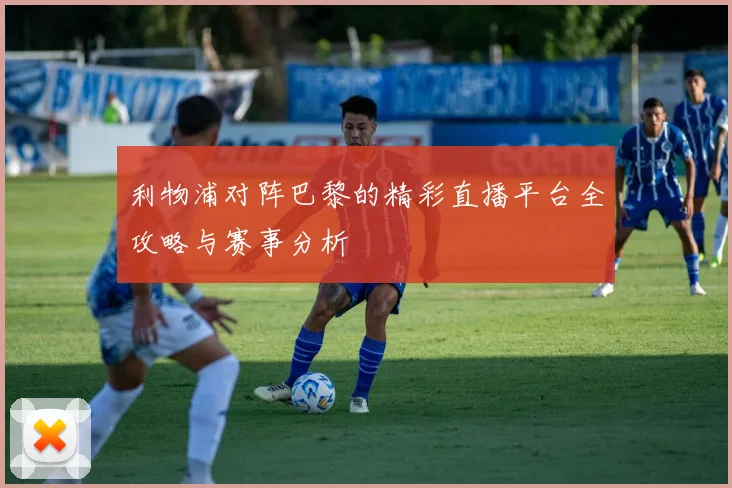 利物浦对阵巴黎的精彩直播平台全攻略与赛事分析