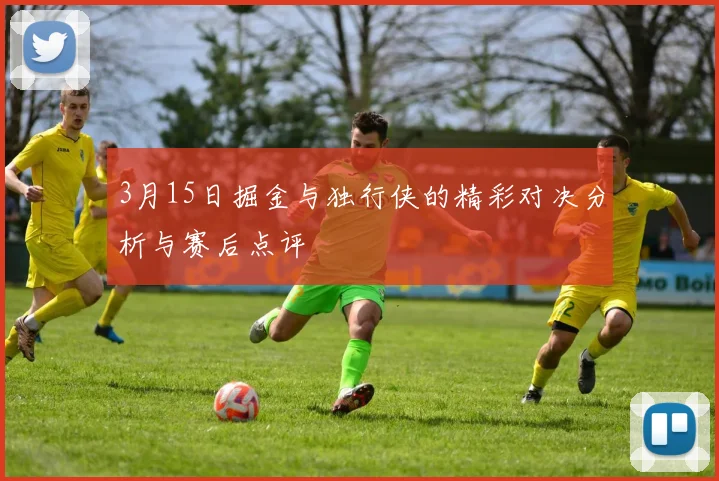 3月15日掘金与独行侠的精彩对决分析与赛后点评