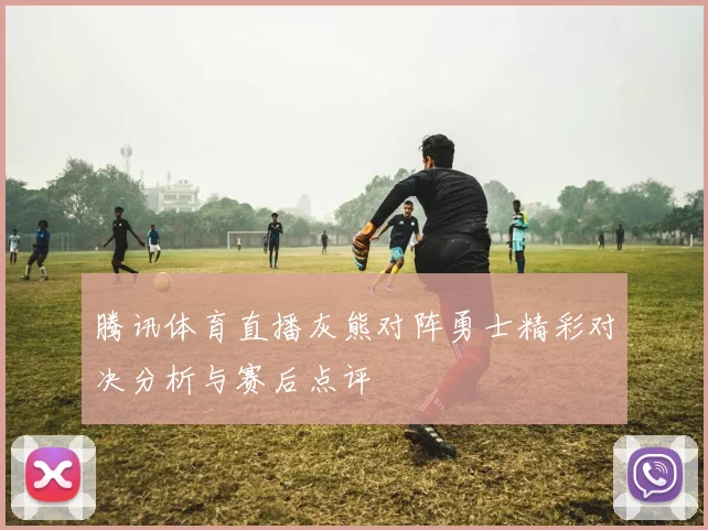 腾讯体育直播灰熊对阵勇士精彩对决分析与赛后点评