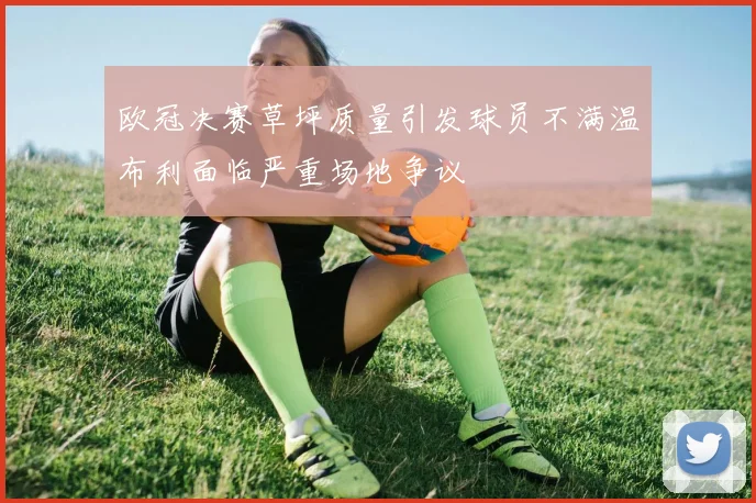 欧冠决赛草坪质量引发球员不满温布利面临严重场地争议