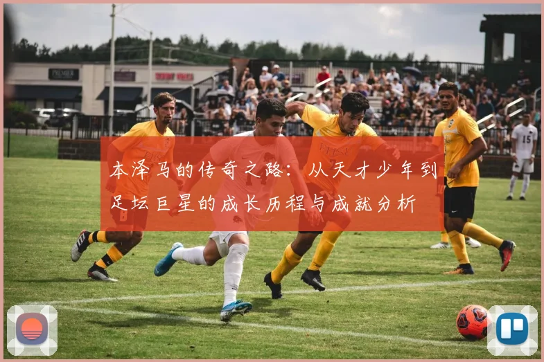 本泽马的传奇之路：从天才少年到足坛巨星的成长历程与成就分析
