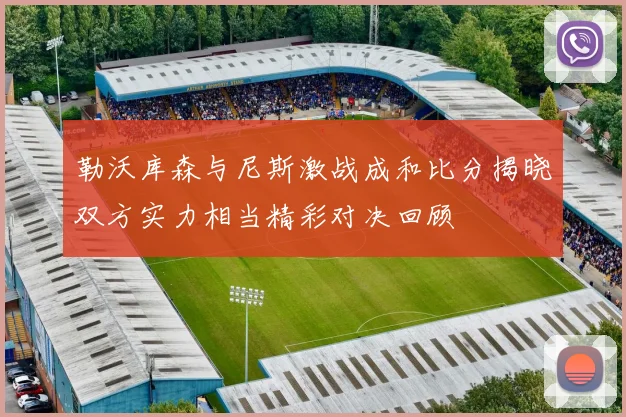 勒沃库森与尼斯激战成和比分揭晓双方实力相当精彩对决回顾