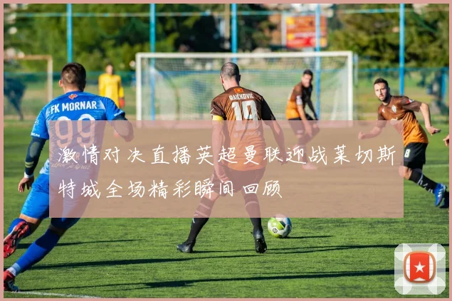 激情对决直播英超曼联迎战莱切斯特城全场精彩瞬间回顾