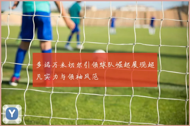 多诺万米切尔引领球队崛起展现超凡实力与领袖风范