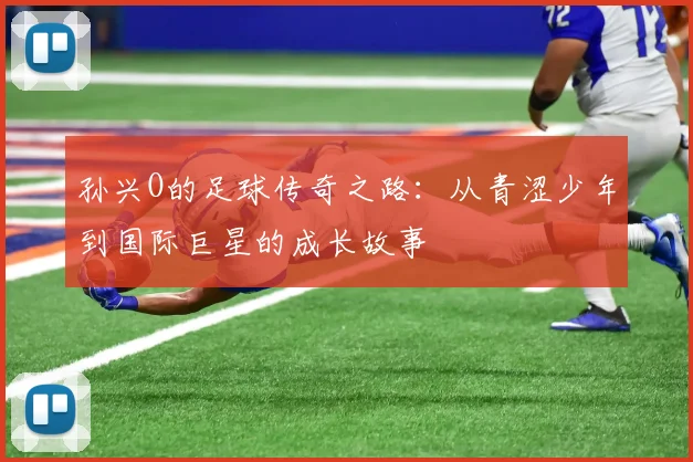 孙兴O的足球传奇之路：从青涩少年到国际巨星的成长故事