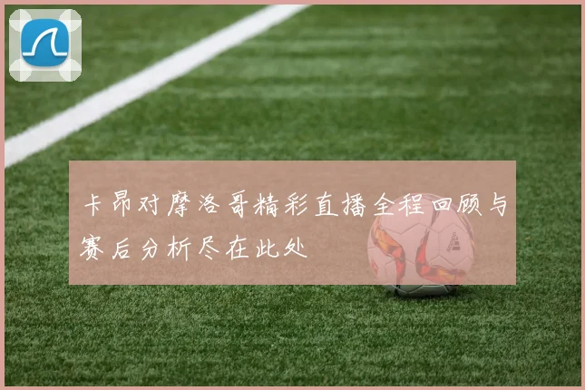 卡昂对摩洛哥精彩直播全程回顾与赛后分析尽在此处