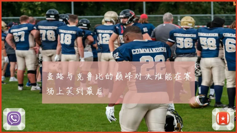 查路与克鲁比的巅峰对决谁能在赛场上笑到最后