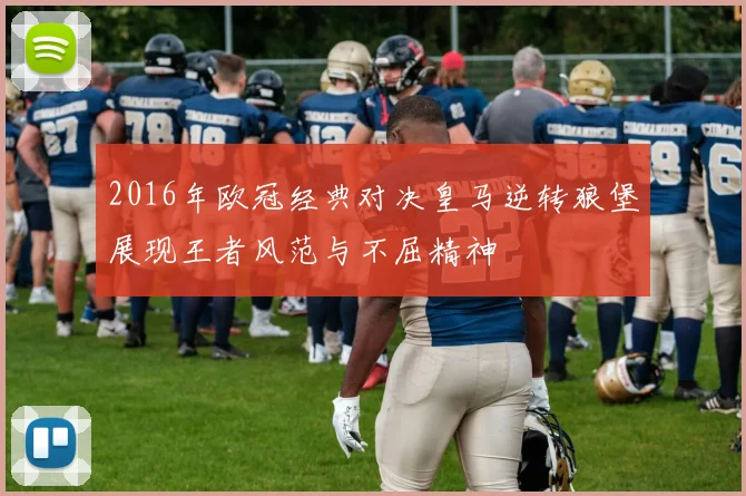 2016年欧冠经典对决皇马逆转狼堡展现王者风范与不屈精神