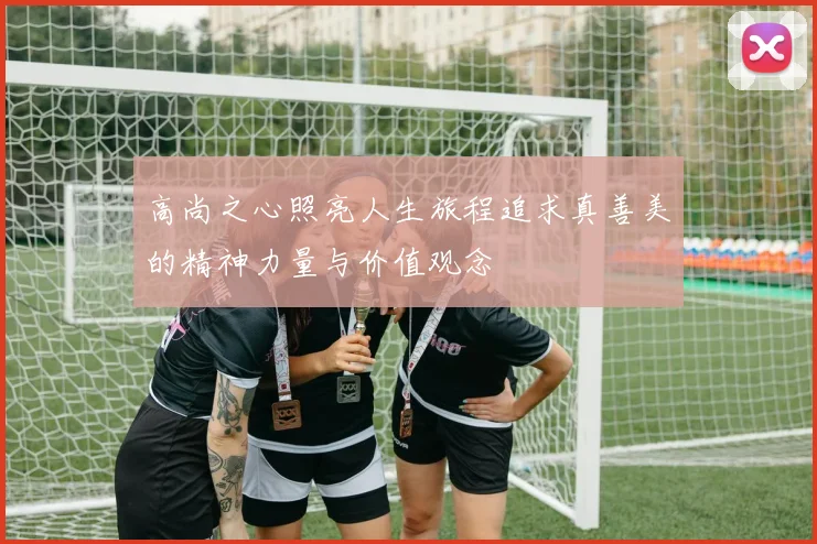 高尚之心照亮人生旅程追求真善美的精神力量与价值观念