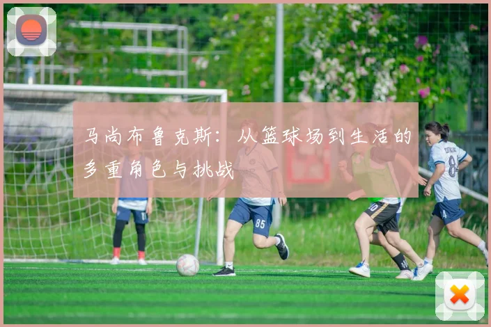 马尚布鲁克斯：从篮球场到生活的多重角色与挑战
