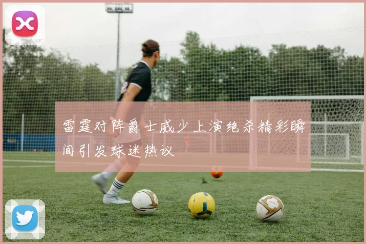 雷霆对阵爵士威少上演绝杀精彩瞬间引发球迷热议