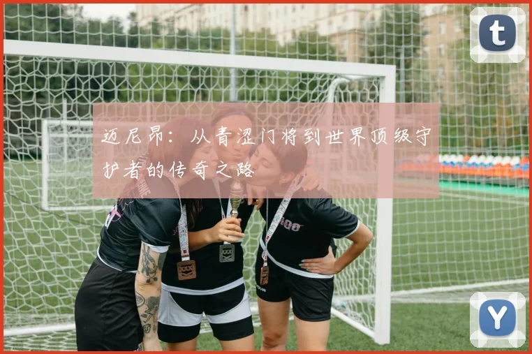 迈尼昂：从青涩门将到世界顶级守护者的传奇之路