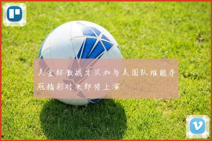 美金杯激战牙买加与美国队谁能夺冠精彩对决即将上演