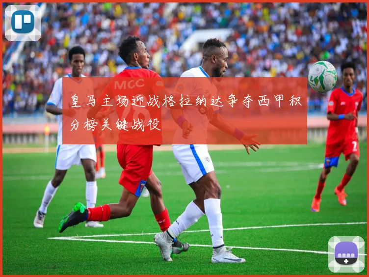 皇马主场迎战格拉纳达争夺西甲积分榜关键战役