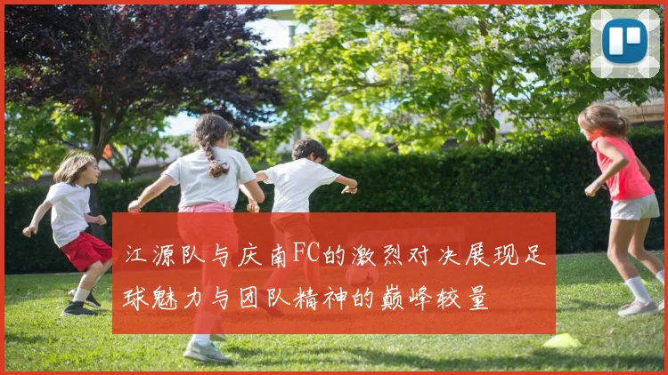 江源队与庆南FC的激烈对决展现足球魅力与团队精神的巅峰较量