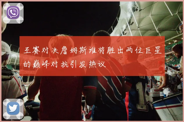 王赛对决詹姆斯谁将胜出两位巨星的巅峰对抗引发热议