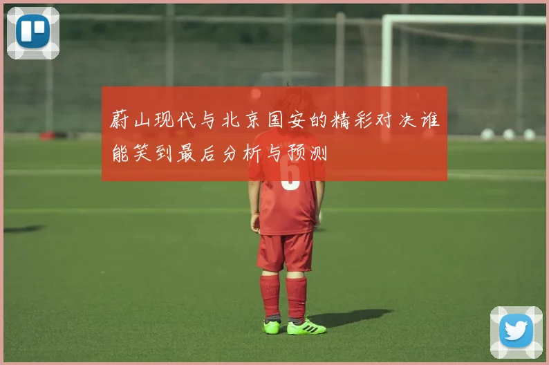 蔚山现代与北京国安的精彩对决谁能笑到最后分析与预测