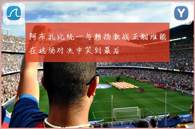 阿布扎比统一与赖扬激战正酣谁能在这场对决中笑到最后