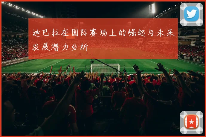 迪巴拉在国际赛场上的崛起与未来发展潜力分析