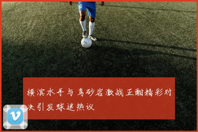 横滨水手与鸟砂岩激战正酣精彩对决引发球迷热议