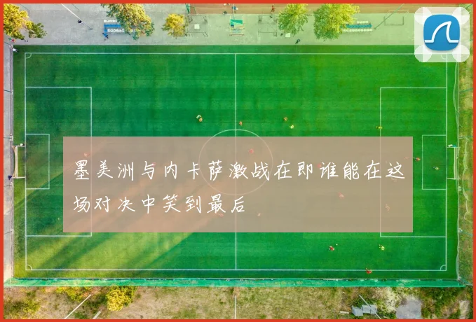 墨美洲与内卡萨激战在即谁能在这场对决中笑到最后