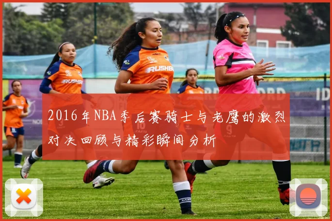 2016年NBA季后赛骑士与老鹰的激烈对决回顾与精彩瞬间分析