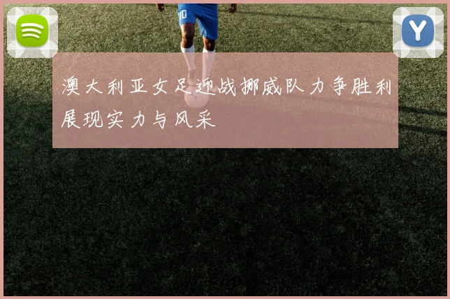 澳大利亚女足迎战挪威队力争胜利展现实力与风采