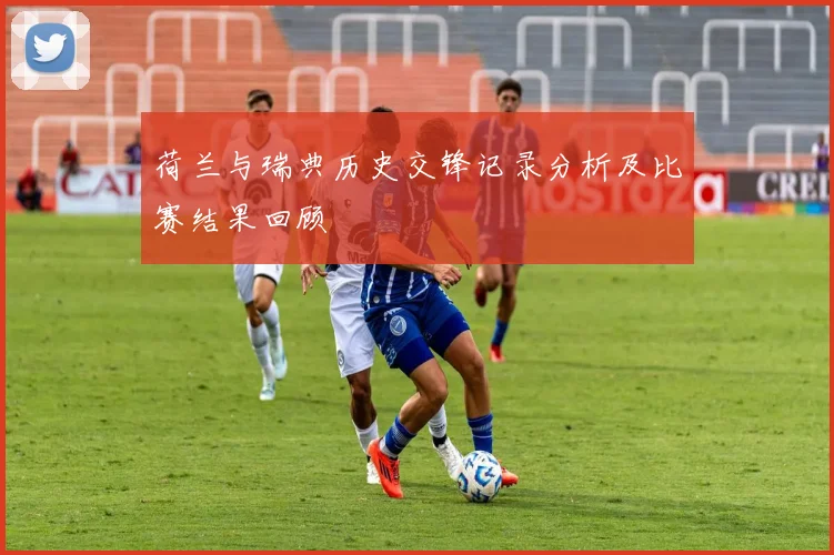 荷兰与瑞典历史交锋记录分析及比赛结果回顾