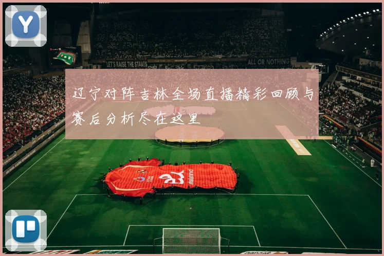 辽宁对阵吉林全场直播精彩回顾与赛后分析尽在这里