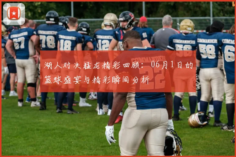 湖人对决猛龙精彩回顾：06月1日的篮球盛宴与精彩瞬间分析